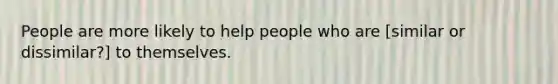 People are more likely to help people who are [similar or dissimilar?] to themselves.