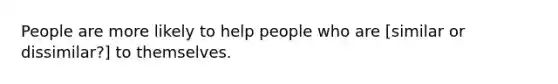 People are more likely to help people who are [similar or dissimilar?] to themselves.