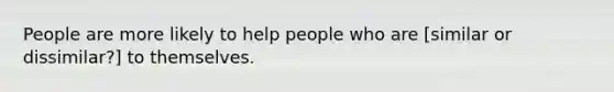 People are more likely to help people who are [similar or dissimilar?] to themselves.