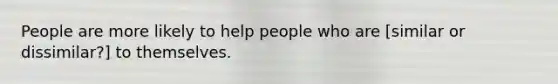 People are more likely to help people who are [similar or dissimilar?] to themselves.