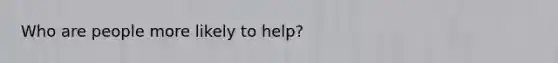 Who are people more likely to help?