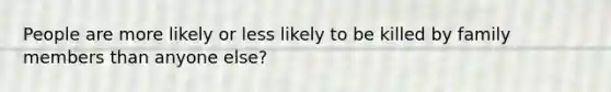 People are more likely or less likely to be killed by family members than anyone else?