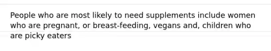 People who are most likely to need supplements include women who are pregnant, or breast-feeding, vegans and, children who are picky eaters