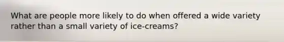 What are people more likely to do when offered a wide variety rather than a small variety of ice-creams?