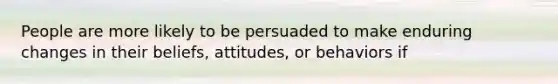 People are more likely to be persuaded to make enduring changes in their beliefs, attitudes, or behaviors if