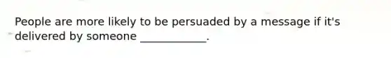 People are more likely to be persuaded by a message if it's delivered by someone ____________.