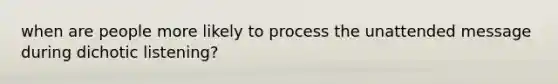 when are people more likely to process the unattended message during dichotic listening?