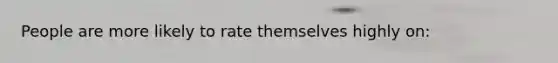 People are more likely to rate themselves highly on: