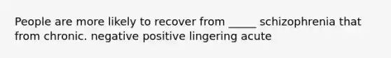 People are more likely to recover from _____ schizophrenia that from chronic. negative positive lingering acute