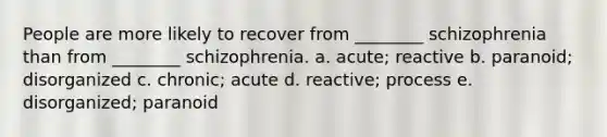 People are more likely to recover from ________ schizophrenia than from ________ schizophrenia. a. acute; reactive b. paranoid; disorganized c. chronic; acute d. reactive; process e. disorganized; paranoid