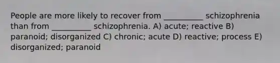 People are more likely to recover from __________ schizophrenia than from __________ schizophrenia. A) acute; reactive B) paranoid; disorganized C) chronic; acute D) reactive; process E) disorganized; paranoid