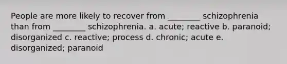 People are more likely to recover from ________ schizophrenia than from ________ schizophrenia. a. acute; reactive b. paranoid; disorganized c. reactive; process d. chronic; acute e. disorganized; paranoid