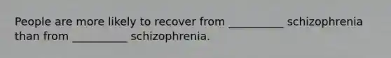 People are more likely to recover from __________ schizophrenia than from __________ schizophrenia.