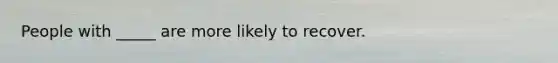 People with _____ are more likely to recover.