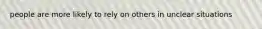 people are more likely to rely on others in unclear situations