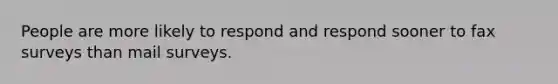 People are more likely to respond and respond sooner to fax surveys than mail surveys.