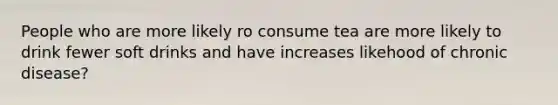 People who are more likely ro consume tea are more likely to drink fewer soft drinks and have increases likehood of chronic disease?