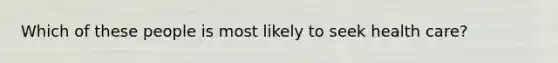 Which of these people is most likely to seek health care?​