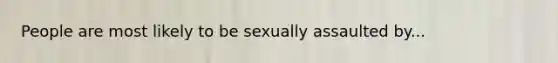 People are most likely to be sexually assaulted by...