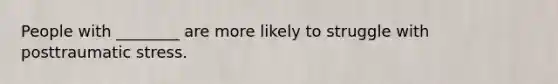 People with ________ are more likely to struggle with posttraumatic stress.