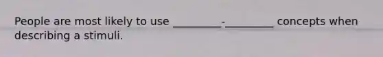 People are most likely to use _________-_________ concepts when describing a stimuli.