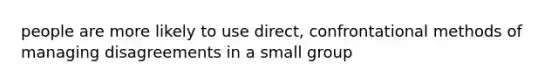 people are more likely to use direct, confrontational methods of managing disagreements in a small group