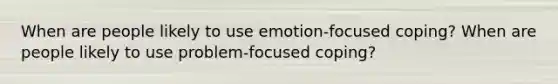 When are people likely to use emotion-focused coping? When are people likely to use problem-focused coping?