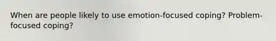 When are people likely to use emotion-focused coping? Problem-focused coping?