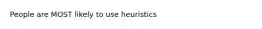 People are MOST likely to use heuristics