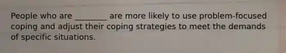 People who are ________ are more likely to use problem-focused coping and adjust their coping strategies to meet the demands of specific situations.