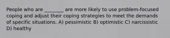 People who are ________ are more likely to use problem-focused coping and adjust their coping strategies to meet the demands of specific situations.​ A) ​pessimistic B) ​optimistic C) ​narcissistic D) ​healthy