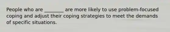 People who are ________ are more likely to use problem-focused coping and adjust their coping strategies to meet the demands of specific situations.​