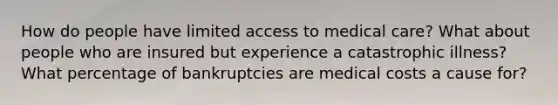 How do people have limited access to medical care? What about people who are insured but experience a catastrophic illness? What percentage of bankruptcies are medical costs a cause for?