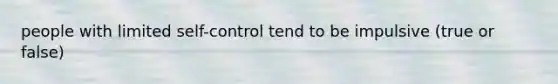 people with limited self-control tend to be impulsive (true or false)