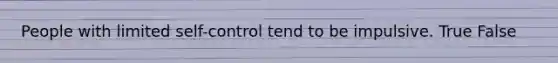 People with limited self-control tend to be impulsive. True False