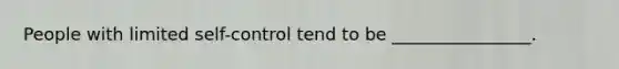 People with limited self-control tend to be ________________.