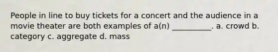 People in line to buy tickets for a concert and the audience in a movie theater are both examples of a(n) __________. a. crowd b. category c. aggregate d. mass