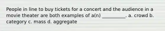 People in line to buy tickets for a concert and the audience in a movie theater are both examples of a(n) __________. a. crowd b. category c. mass d. aggregate