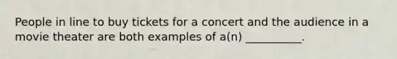 People in line to buy tickets for a concert and the audience in a movie theater are both examples of a(n) __________.