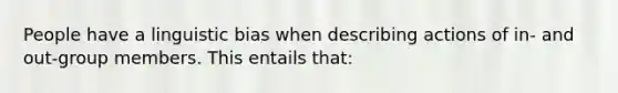 People have a linguistic bias when describing actions of in- and out-group members. This entails that: