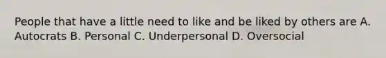 People that have a little need to like and be liked by others are A. Autocrats B. Personal C. Underpersonal D. Oversocial