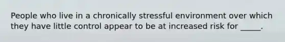 People who live in a chronically stressful environment over which they have little control appear to be at increased risk for _____.