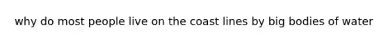 why do most people live on the coast lines by big bodies of water