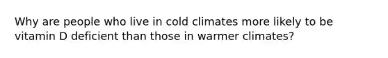 Why are people who live in cold climates more likely to be vitamin D deficient than those in warmer climates?