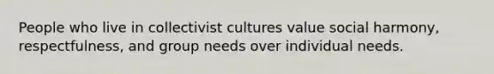 People who live in collectivist cultures value social harmony, respectfulness, and group needs over individual needs.