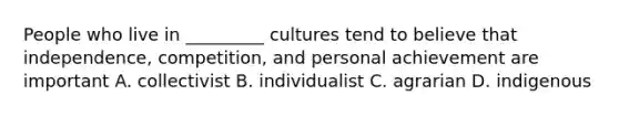 People who live in _________ cultures tend to believe that independence, competition, and personal achievement are important A. collectivist B. individualist C. agrarian D. indigenous