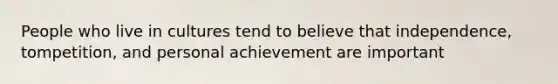 People who live in cultures tend to believe that independence, tompetition, and personal achievement are important