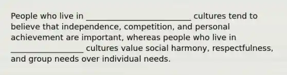 People who live in __________________________ cultures tend to believe that independence, competition, and personal achievement are important, whereas people who live in __________________ cultures value social harmony, respectfulness, and group needs over individual needs.