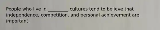 People who live in _________ cultures tend to believe that independence, competition, and personal achievement are important.