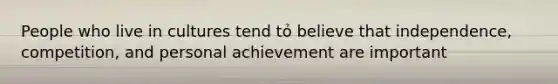 People who live in cultures tend tỏ believe that independence, competition, and personal achievement are important